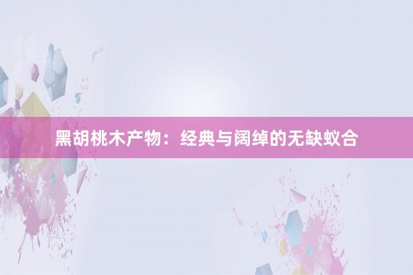 黑胡桃木产物：经典与阔绰的无缺蚁合