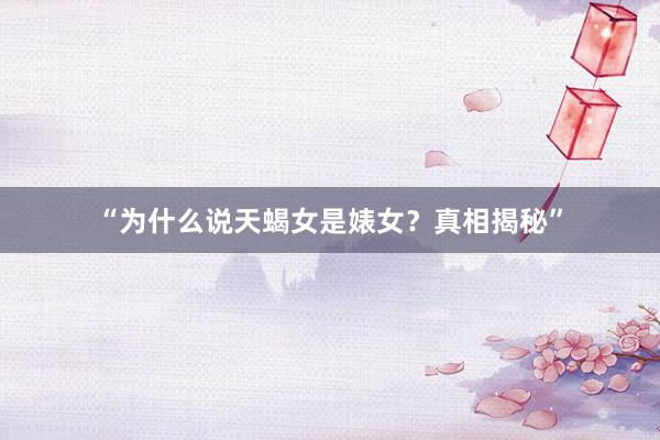 “为什么说天蝎女是婊女？真相揭秘”