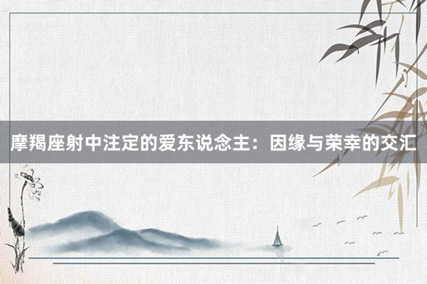 摩羯座射中注定的爱东说念主：因缘与荣幸的交汇